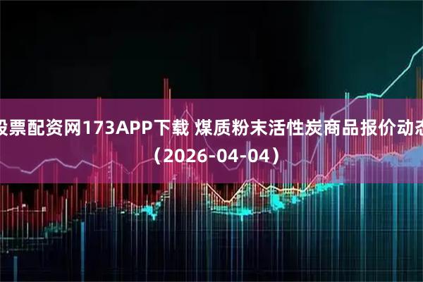 股票配资网173APP下载 煤质粉末活性炭商品报价动态（2026-04-04）