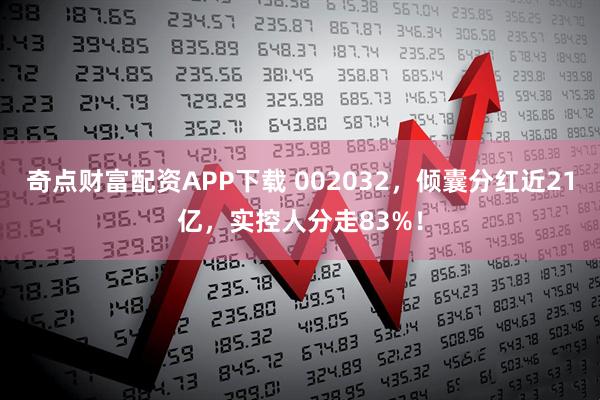 奇点财富配资APP下载 002032，倾囊分红近21亿，实控人分走83%！