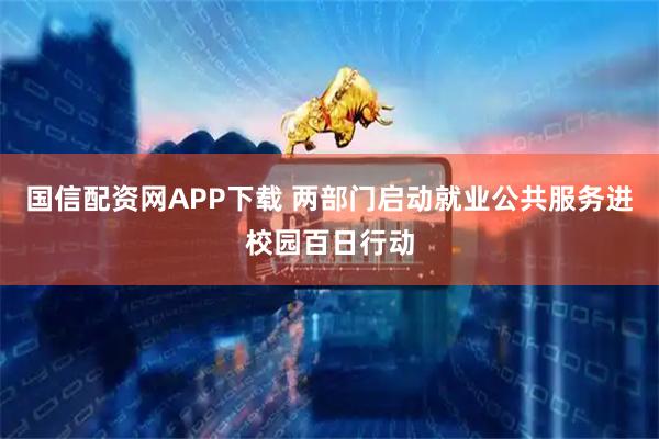 国信配资网APP下载 两部门启动就业公共服务进校园百日行动