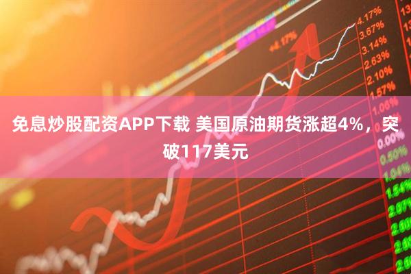 免息炒股配资APP下载 美国原油期货涨超4%，突破117美元