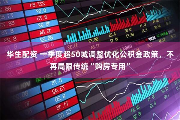 华生配资 一季度超50城调整优化公积金政策，不再局限传统“购房专用”
