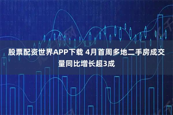 股票配资世界APP下载 4月首周多地二手房成交量同比增长超3成