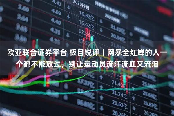 欧亚联合证券平台 极目锐评丨网暴全红婵的人一个都不能放过，别让运动员流汗流血又流泪