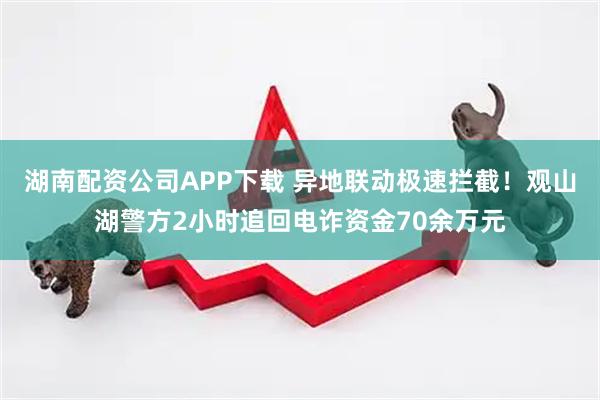 湖南配资公司APP下载 异地联动极速拦截！观山湖警方2小时追回电诈资金70余万元