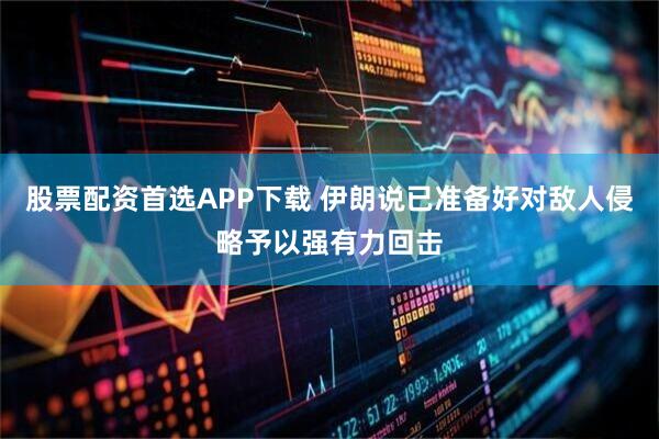 股票配资首选APP下载 伊朗说已准备好对敌人侵略予以强有力回击