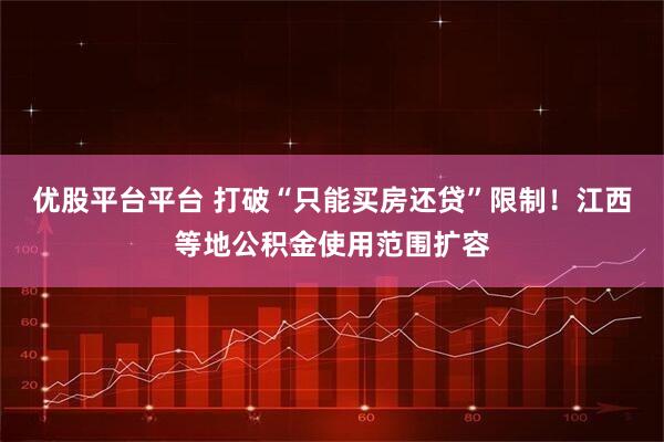 优股平台平台 打破“只能买房还贷”限制！江西等地公积金使用范围扩容