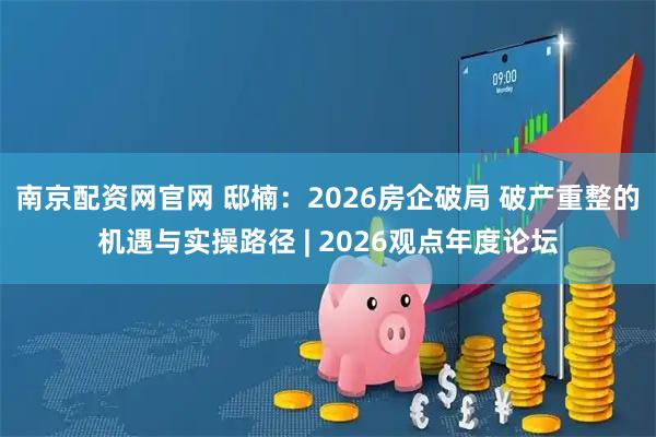 南京配资网官网 邸楠：2026房企破局 破产重整的机遇与实操路径 | 2026观点年度论坛