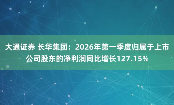 大通证券 长华集团：2026年第一季度归属于上市公司股东的净利润同比增长127.15%
