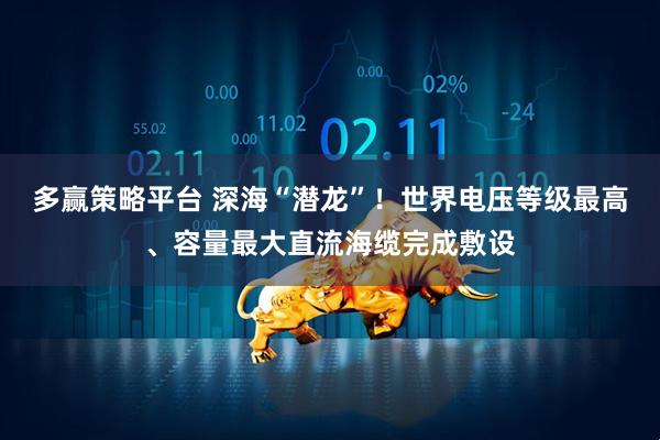 多赢策略平台 深海“潜龙”！世界电压等级最高、容量最大直流海缆完成敷设