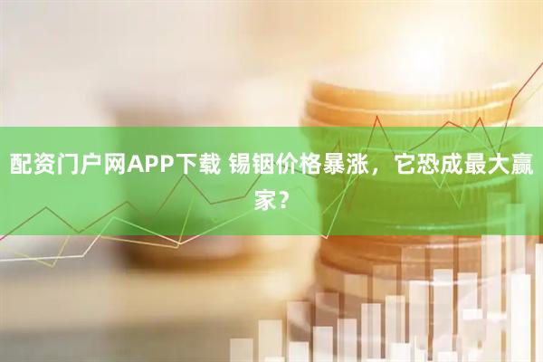 配资门户网APP下载 锡铟价格暴涨，它恐成最大赢家？