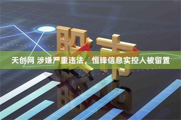 天创网 涉嫌严重违法，恒锋信息实控人被留置