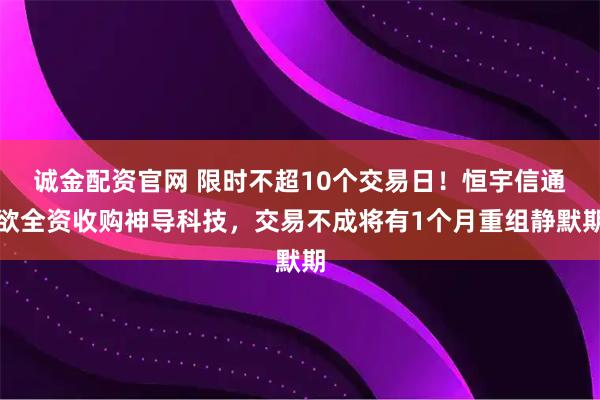 诚金配资官网 限时不超10个交易日！恒宇信通欲全资收购神导科技，交易不成将有1个月重组静默期