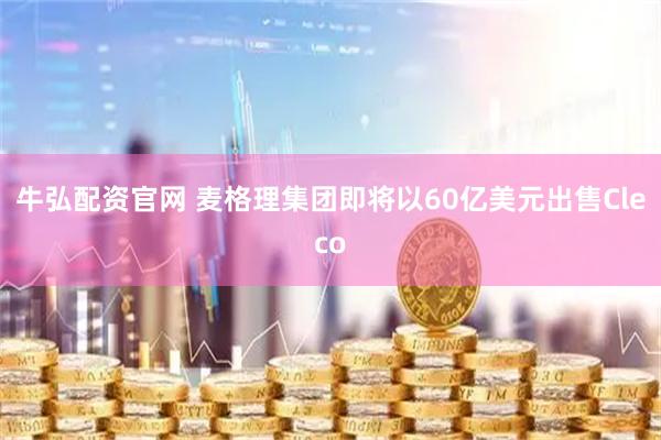 牛弘配资官网 麦格理集团即将以60亿美元出售Cleco