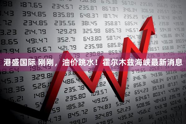 港盛国际 刚刚，油价跳水！霍尔木兹海峡最新消息