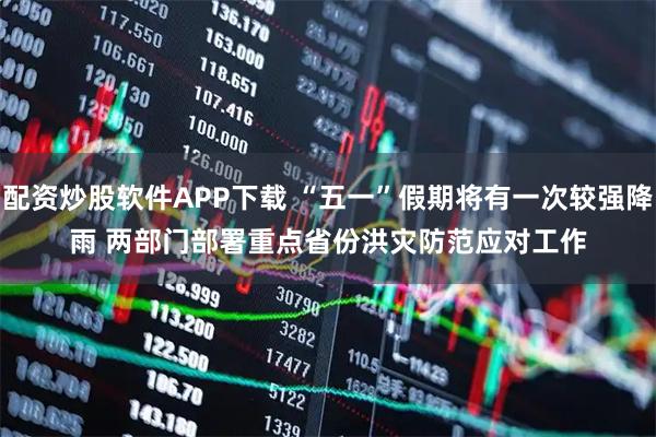 配资炒股软件APP下载 “五一”假期将有一次较强降雨 两部门部署重点省份洪灾防范应对工作