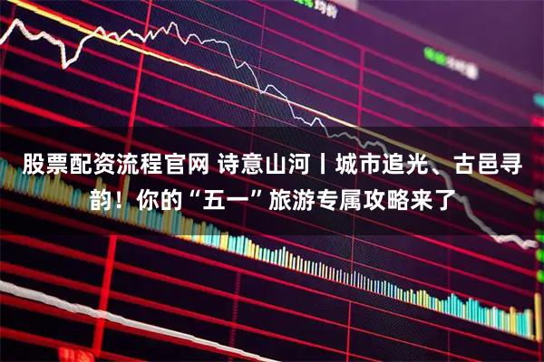 股票配资流程官网 诗意山河丨城市追光、古邑寻韵！你的“五一”旅游专属攻略来了
