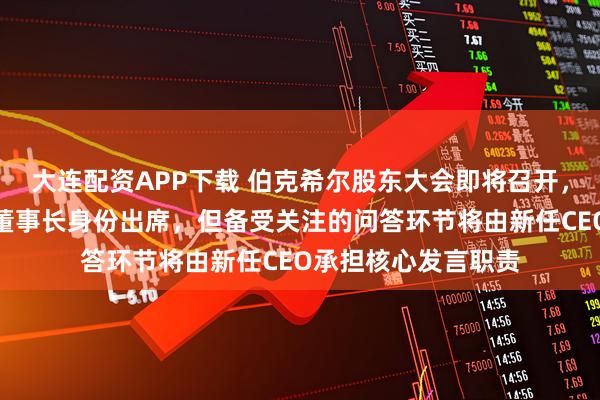 大连配资APP下载 伯克希尔股东大会即将召开，巴菲特仍将以公司董事长身份出席，但备受关注的问答环节将由新任CEO承担核心发言职责