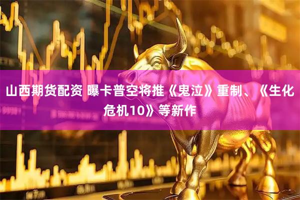 山西期货配资 曝卡普空将推《鬼泣》重制、《生化危机10》等新作