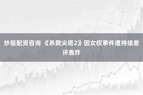 炒股配资咨询 《杀戮尖塔2》因女权事件遭持续差评轰炸