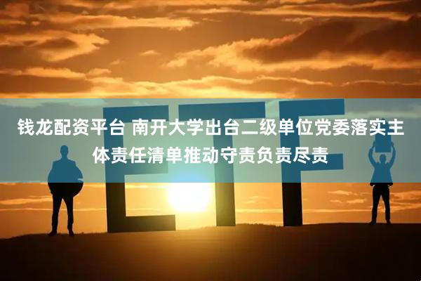 钱龙配资平台 南开大学出台二级单位党委落实主体责任清单推动守责负责尽责