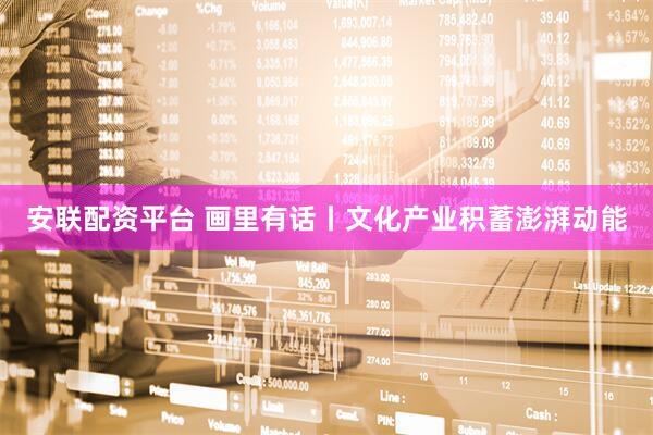 安联配资平台 画里有话丨文化产业积蓄澎湃动能