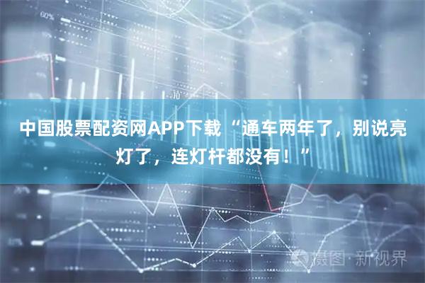 中国股票配资网APP下载 “通车两年了，别说亮灯了，连灯杆都没有！”