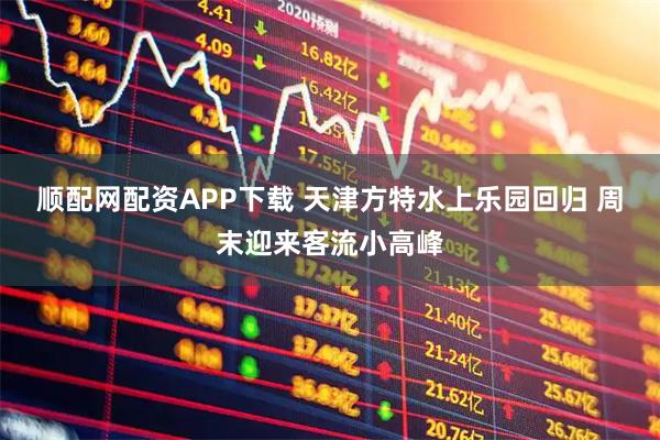 顺配网配资APP下载 天津方特水上乐园回归 周末迎来客流小高峰