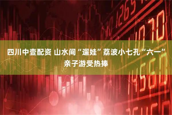 四川中壹配资 山水间“遛娃”荔波小七孔“六一”亲子游受热捧