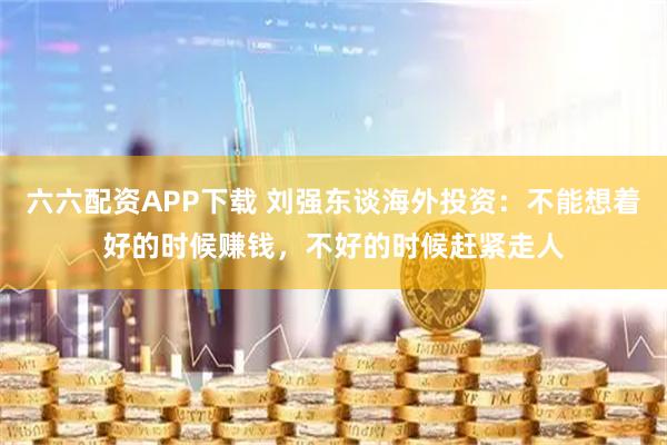 六六配资APP下载 刘强东谈海外投资：不能想着好的时候赚钱，不好的时候赶紧走人