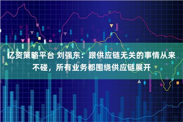 亿资策略平台 刘强东：跟供应链无关的事情从来不碰，所有业务都围绕供应链展开