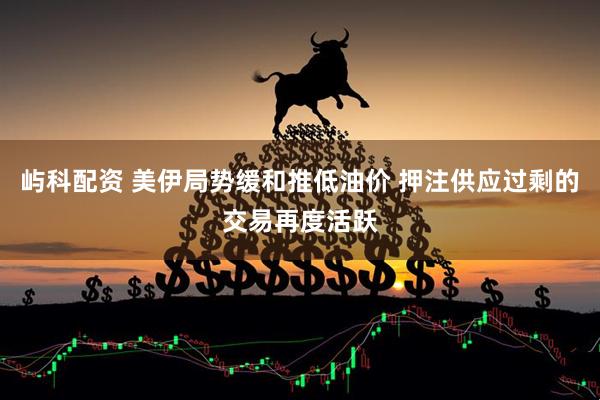 屿科配资 美伊局势缓和推低油价 押注供应过剩的交易再度活跃