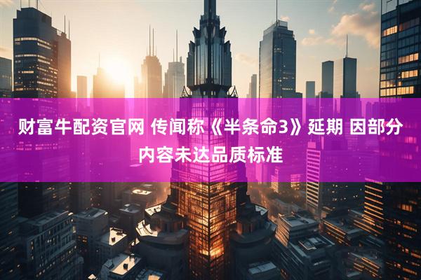 财富牛配资官网 传闻称《半条命3》延期 因部分内容未达品质标准