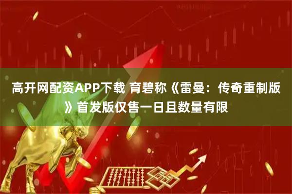 高开网配资APP下载 育碧称《雷曼：传奇重制版》首发版仅售一日且数量有限