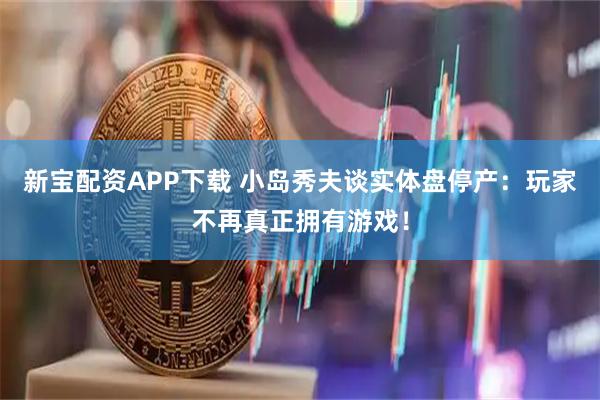 新宝配资APP下载 小岛秀夫谈实体盘停产：玩家不再真正拥有游戏！