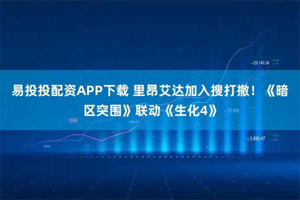 易投投配资APP下载 里昂艾达加入搜打撤！《暗区突围》联动《生化4》