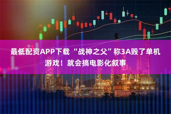 最低配资APP下载 “战神之父”称3A毁了单机游戏！就会搞电影化叙事