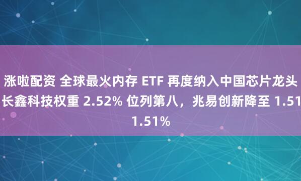 涨啦配资 全球最火内存 ETF 再度纳入中国芯片龙头：长鑫科技权重 2.52% 位列第八，兆易创新降至 1.51%