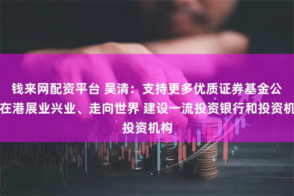 钱来网配资平台 吴清：支持更多优质证券基金公司在港展业兴业、走向世界 建设一流投资银行和投资机构
