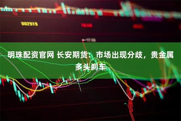 明珠配资官网 长安期货：市场出现分歧，贵金属多头刹车