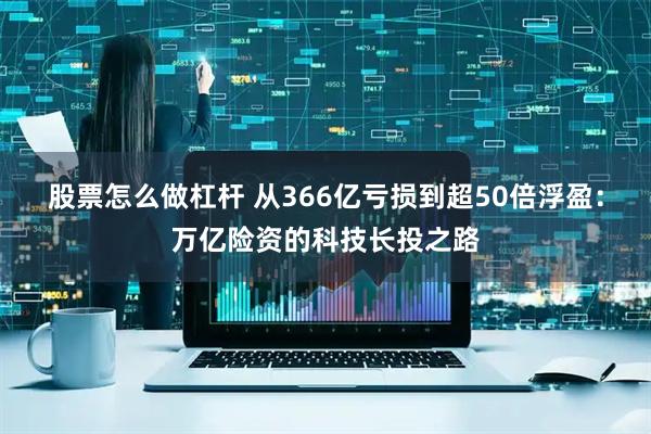 股票怎么做杠杆 从366亿亏损到超50倍浮盈：万亿险资的科技长投之路