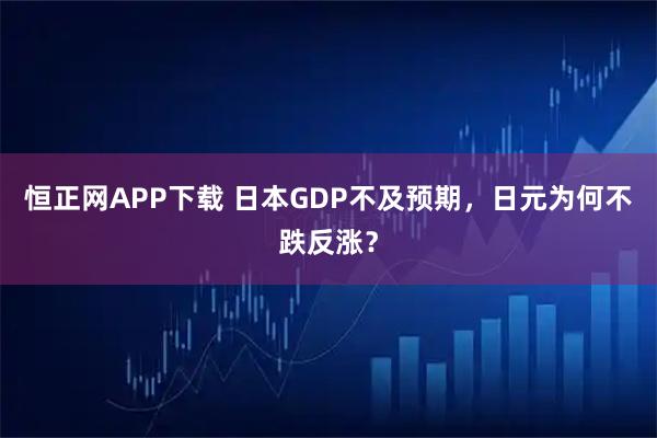 恒正网APP下载 日本GDP不及预期，日元为何不跌反涨？