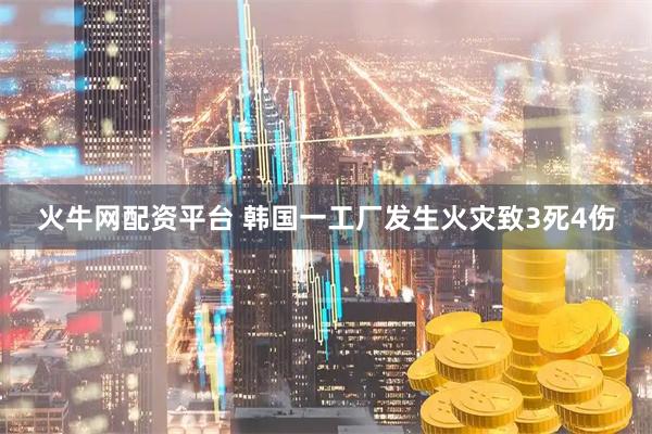 火牛网配资平台 韩国一工厂发生火灾致3死4伤