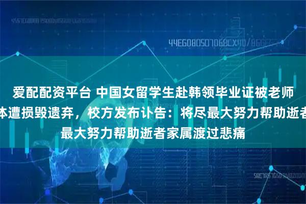爱配配资平台 中国女留学生赴韩领毕业证被老师杀害，部分遗体遭损毁遗弃，校方发布讣告：将尽最大努力帮助逝者家属渡过悲痛