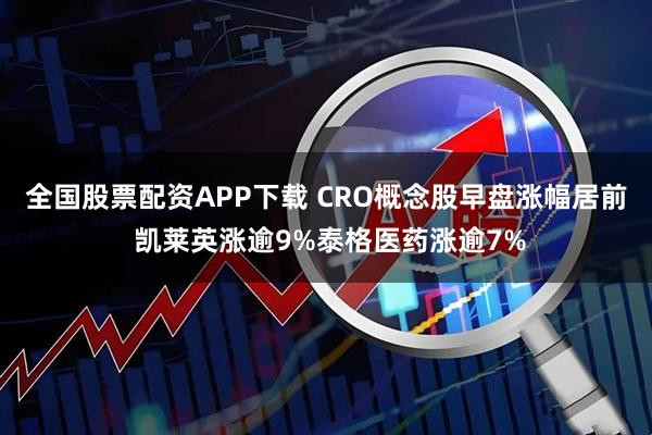 全国股票配资APP下载 CRO概念股早盘涨幅居前 凯莱英涨逾9%泰格医药涨逾7%