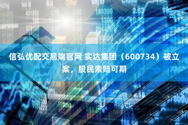 信弘优配交易端官网 实达集团（600734）被立案，股民索赔可期