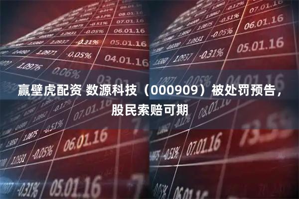 赢壁虎配资 数源科技（000909）被处罚预告，股民索赔可期