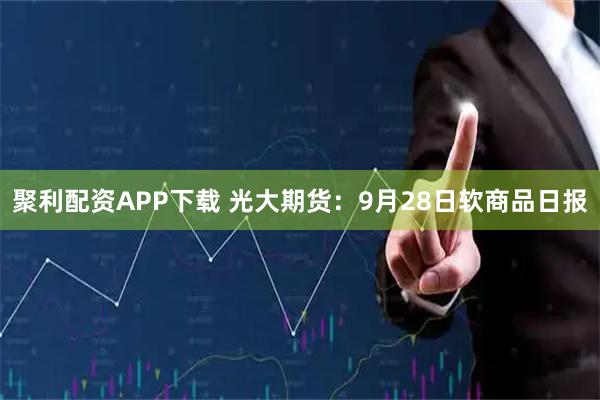 聚利配资APP下载 光大期货：9月28日软商品日报