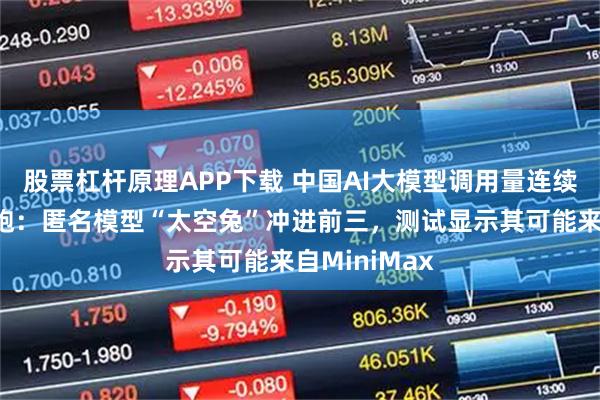 股票杠杆原理APP下载 中国AI大模型调用量连续二十二周领跑：匿名模型“太空兔”冲进前三，测试显示其可能来自MiniMax