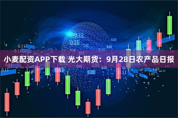 小麦配资APP下载 光大期货：9月28日农产品日报